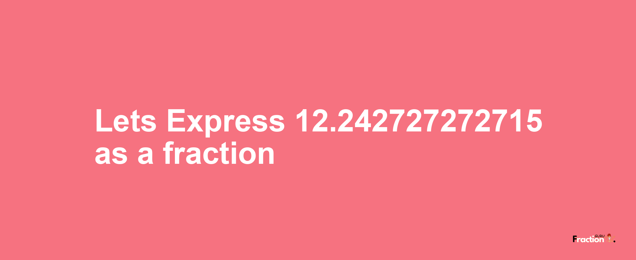 Lets Express 12.242727272715 as afraction